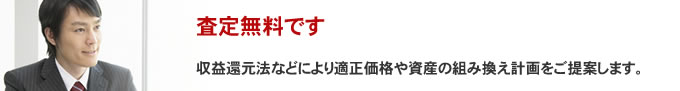 査定無料・秘密厳守　 収益還元法などにより適正価格や資産の組み換え計画をご提案します。